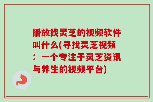 播放找灵芝的视频软件叫什么(寻找灵芝视频:一个专注于灵芝资讯与养生的视频平台)-第1张图片-卓越灵芝孢子粉 播放找灵芝的视频软件叫什么(寻找灵芝视频:一个专注于灵芝资讯与养生的视频平台)-第1张图片-卓越灵芝孢子粉