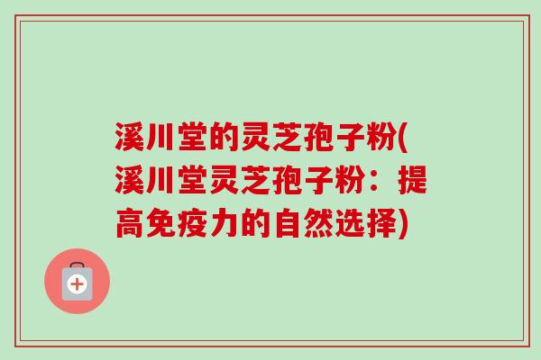溪川堂的灵芝孢子粉(溪川堂灵芝孢子粉：提高免疫力的自然选择)-第1张图片-卓越灵芝孢子粉