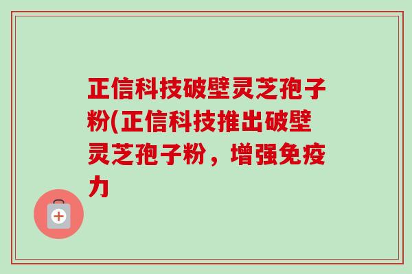 正信科技破壁灵芝孢子粉(正信科技推出破壁灵芝孢子粉，增强免疫力-第1张图片-卓越灵芝孢子粉