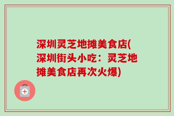 深圳灵芝地摊美食店(深圳街头小吃:灵芝地摊美食店再次火爆)-第1张图片-卓越灵芝孢子粉 深圳灵芝地摊美食店(深圳街头小吃:灵芝地摊美食店再次火爆)-第1张图片-卓越灵芝孢子粉