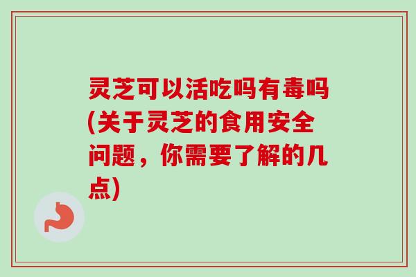 灵芝可以活吃吗有毒吗(关于灵芝的食用安全问题，你需要了解的几点)-第1张图片-卓越灵芝孢子粉
