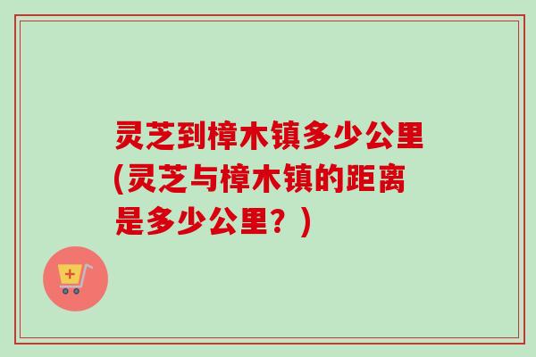 灵芝到樟木镇多少公里(灵芝与樟木镇的距离是多少公里?)-第1张图片-卓越灵芝孢子粉 灵芝到樟木镇多少公里(灵芝与樟木镇的距离是多少公里?)-第1张图片-卓越灵芝孢子粉