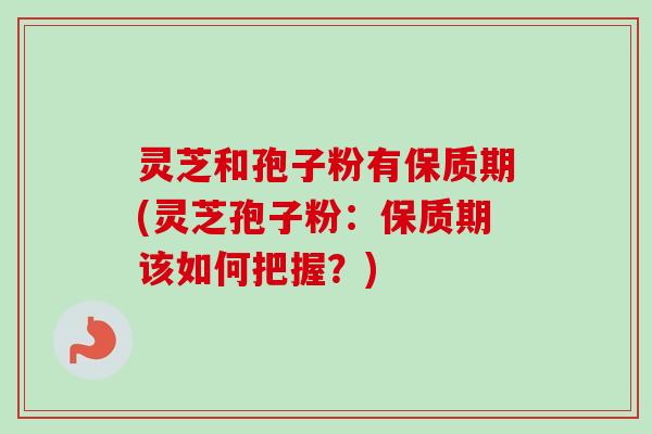 灵芝和孢子粉有保质期(灵芝孢子粉:保质期该如何把握?)-第1张图片-卓越灵芝孢子粉 灵芝和孢子粉有保质期(灵芝孢子粉:保质期该如何把握?)-第1张图片-卓越灵芝孢子粉