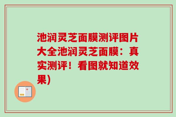 池润灵芝面膜测评图片大全池润灵芝面膜:真实测评!看图就知道效果)-第1张图片-卓越灵芝孢子粉 池润灵芝面膜测评图片大全池润灵芝面膜:真实测评!看图就知道效果)-第1张图片-卓越灵芝孢子粉