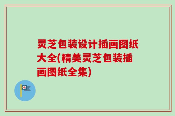 灵芝包装设计插画图纸大全(精美灵芝包装插画图纸全集)-第1张图片-卓越灵芝孢子粉 灵芝包装设计插画图纸大全(精美灵芝包装插画图纸全集)-第1张图片-卓越灵芝孢子粉