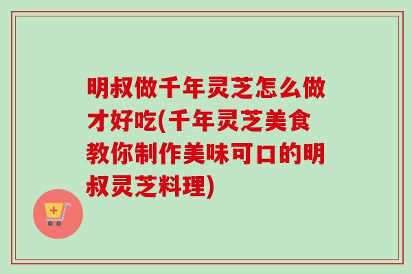 明叔做千年灵芝怎么做才好吃(千年灵芝美食教你制作美味可口的明叔灵芝料理)-第1张图片-卓越灵芝孢子粉