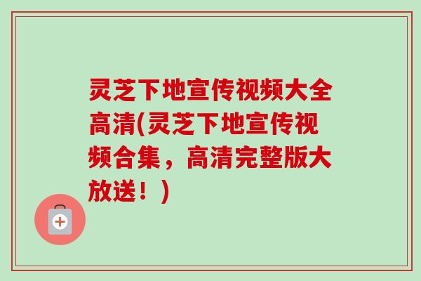 灵芝下地宣传视频大全高清(灵芝下地宣传视频合集,高清完整版大放送!)-第1张图片-卓越灵芝孢子粉 灵芝下地宣传视频大全高清(灵芝下地宣传视频合集,高清完整版大放送!)-第1张图片-卓越灵芝孢子粉