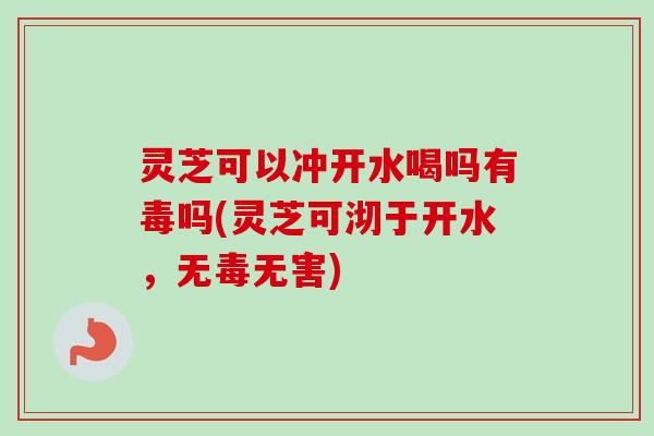 灵芝可以冲开水喝吗有毒吗(灵芝可沏于开水,无毒无害)-第1张图片-卓越灵芝孢子粉 灵芝可以冲开水喝吗有毒吗(灵芝可沏于开水,无毒无害)-第1张图片-卓越灵芝孢子粉