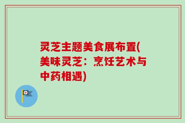 灵芝主题美食展布置(美味灵芝：烹饪艺术与中药相遇)-第1张图片-卓越灵芝孢子粉
