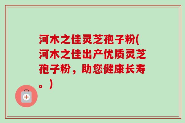 河木之佳灵芝孢子粉(河木之佳出产优质灵芝孢子粉，助您健康长寿。)-第1张图片-卓越灵芝孢子粉