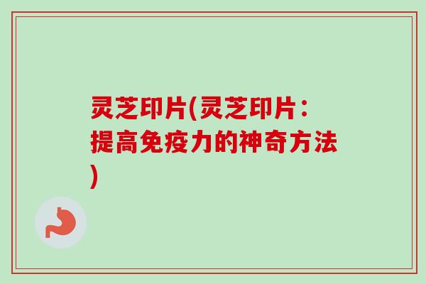 灵芝印片(灵芝印片:提高免疫力的神奇方法)-第1张图片-卓越灵芝孢子粉 灵芝印片(灵芝印片:提高免疫力的神奇方法)-第1张图片-卓越灵芝孢子粉