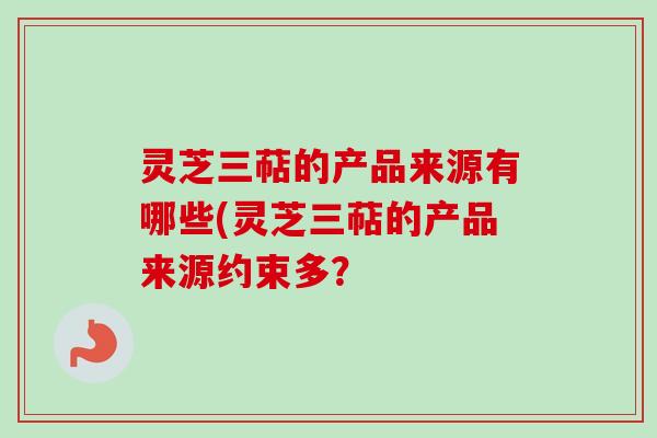 灵芝三萜的产品来源有哪些(灵芝三萜的产品来源约束多?-第1张图片-卓越灵芝孢子粉 灵芝三萜的产品来源有哪些(灵芝三萜的产品来源约束多?-第1张图片-卓越灵芝孢子粉
