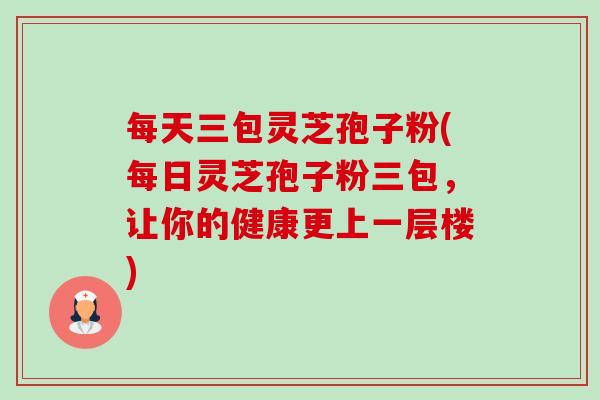 每天三包灵芝孢子粉(每日灵芝孢子粉三包,让你的健康更上一层楼)-第1张图片-卓越灵芝孢子粉 每天三包灵芝孢子粉(每日灵芝孢子粉三包,让你的健康更上一层楼)-第1张图片-卓越灵芝孢子粉