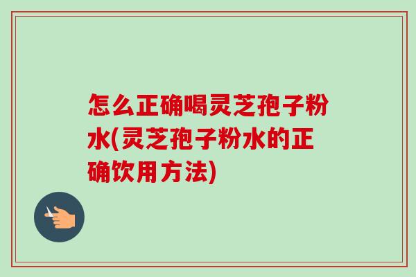 怎么正确喝灵芝孢子粉水(灵芝孢子粉水的正确饮用方法)-第1张图片-卓越灵芝孢子粉