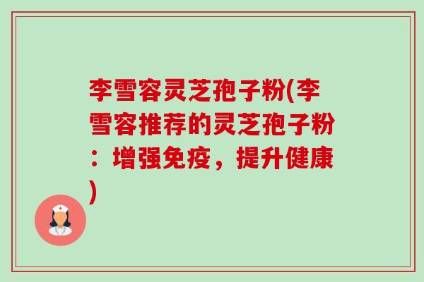 李雪容灵芝孢子粉(李雪容推荐的灵芝孢子粉：增强免疫，提升健康)-第1张图片-卓越灵芝孢子粉