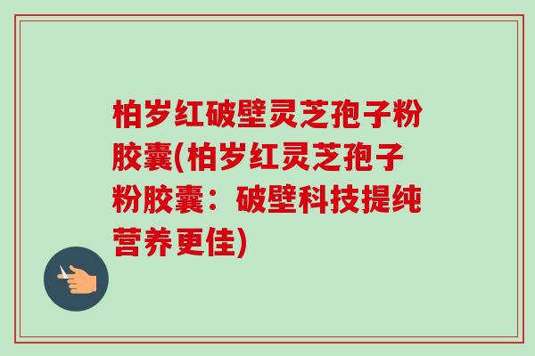 柏岁红破壁灵芝孢子粉胶囊(柏岁红灵芝孢子粉胶囊:破壁科技提纯营养更佳)-第1张图片-卓越灵芝孢子粉 柏岁红破壁灵芝孢子粉胶囊(柏岁红灵芝孢子粉胶囊:破壁科技提纯营养更佳)-第1张图片-卓越灵芝孢子粉