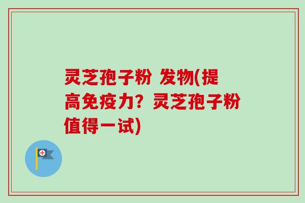 灵芝孢子粉 发物(提高免疫力?灵芝孢子粉值得一试)-第1张图片-卓越灵芝孢子粉 灵芝孢子粉 发物(提高免疫力?灵芝孢子粉值得一试)-第1张图片-卓越灵芝孢子粉