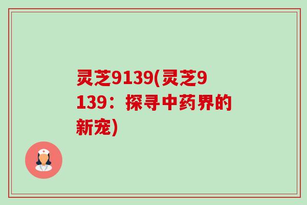 灵芝9139(灵芝9139:探寻中药界的新宠)-第1张图片-卓越灵芝孢子粉 灵芝9139(灵芝9139:探寻中药界的新宠)-第1张图片-卓越灵芝孢子粉