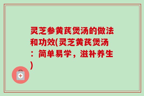灵芝参黄芪煲汤的做法和功效(灵芝黄芪煲汤:简单易学,滋补养生)-第1张图片-卓越灵芝孢子粉 灵芝参黄芪煲汤的做法和功效(灵芝黄芪煲汤:简单易学,滋补养生)-第1张图片-卓越灵芝孢子粉