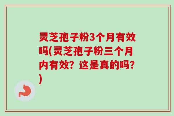 灵芝孢子粉3个月有效吗(灵芝孢子粉三个月内有效？这是真的吗？)-第1张图片-卓越灵芝孢子粉