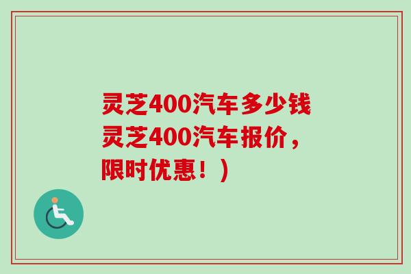 灵芝400汽车多少钱灵芝400汽车报价,限时优惠!)-第1张图片-卓越灵芝孢子粉 灵芝400汽车多少钱灵芝400汽车报价,限时优惠!)-第1张图片-卓越灵芝孢子粉