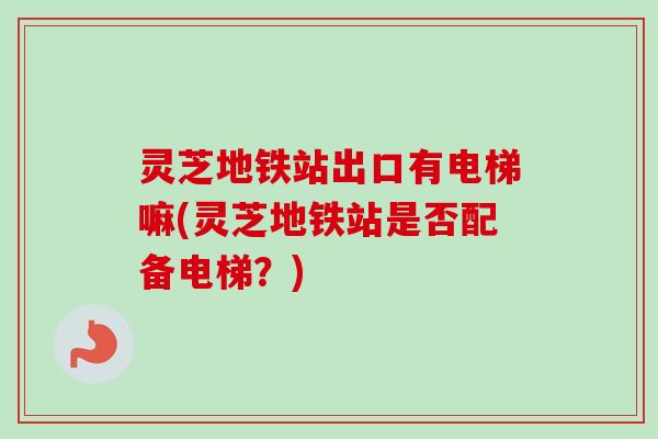 灵芝地铁站出口有电梯嘛(灵芝地铁站是否配备电梯？)-第1张图片-卓越灵芝孢子粉