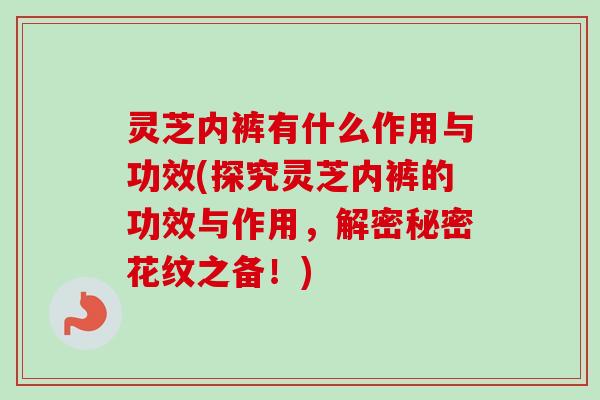 灵芝内裤有什么作用与功效(探究灵芝内裤的功效与作用,解密秘密花纹之备!)-第1张图片-卓越灵芝孢子粉 灵芝内裤有什么作用与功效(探究灵芝内裤的功效与作用,解密秘密花纹之备!)-第1张图片-卓越灵芝孢子粉