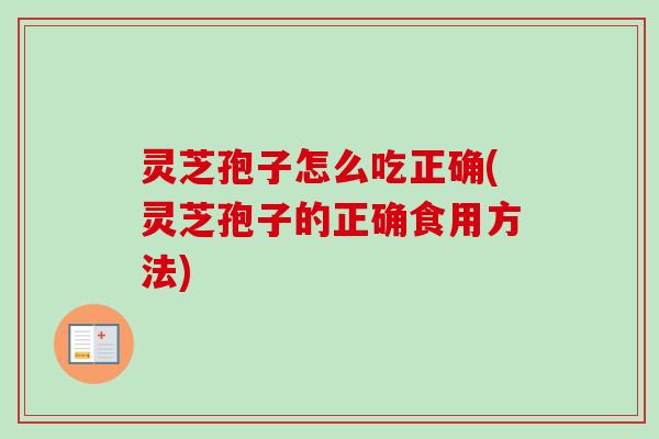 灵芝孢子怎么吃正确(灵芝孢子的正确食用方法)-第1张图片-卓越灵芝孢子粉