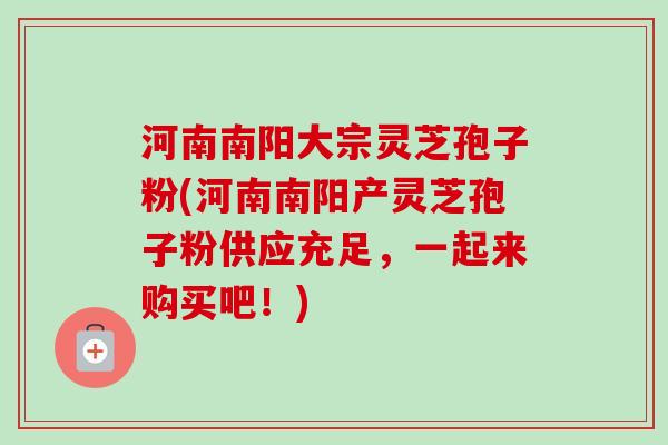 河南南阳大宗灵芝孢子粉(河南南阳产灵芝孢子粉供应充足,一起来购买吧!)-第1张图片-卓越灵芝孢子粉 河南南阳大宗灵芝孢子粉(河南南阳产灵芝孢子粉供应充足,一起来购买吧!)-第1张图片-卓越灵芝孢子粉