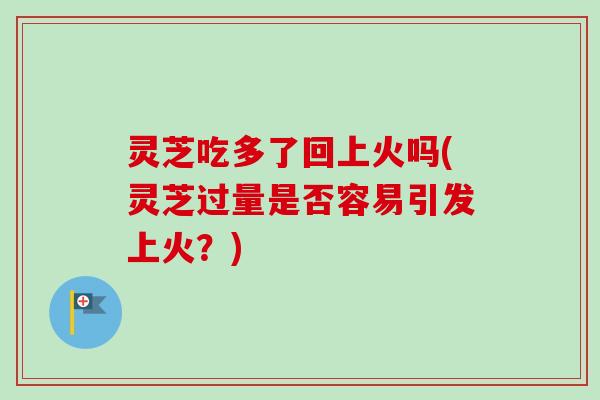 灵芝吃多了回上火吗(灵芝过量是否容易引发上火？)-第1张图片-卓越灵芝孢子粉