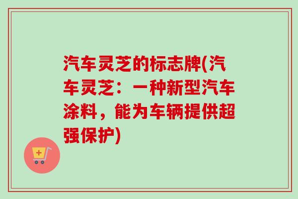 汽车灵芝的标志牌(汽车灵芝:一种新型汽车涂料,能为车辆提供超强保护)-第1张图片-卓越灵芝孢子粉 汽车灵芝的标志牌(汽车灵芝:一种新型汽车涂料,能为车辆提供超强保护)-第1张图片-卓越灵芝孢子粉