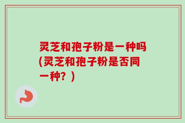 灵芝和孢子粉是一种吗(灵芝和孢子粉是否同一种?)-第1张图片-卓越灵芝孢子粉 灵芝和孢子粉是一种吗(灵芝和孢子粉是否同一种?)-第1张图片-卓越灵芝孢子粉