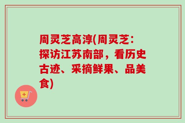 周灵芝高淳(周灵芝：探访江苏南部，看历史古迹、采摘鲜果、品美食)-第1张图片-卓越灵芝孢子粉