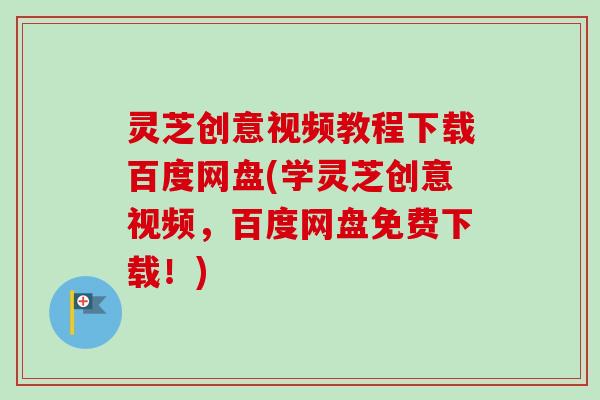灵芝创意视频教程下载百度网盘(学灵芝创意视频,百度网盘免费下载!)-第1张图片-卓越灵芝孢子粉 灵芝创意视频教程下载百度网盘(学灵芝创意视频,百度网盘免费下载!)-第1张图片-卓越灵芝孢子粉