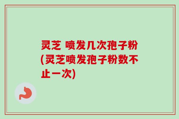 灵芝 喷发几次孢子粉(灵芝喷发孢子粉数不止一次)-第1张图片-卓越灵芝孢子粉 灵芝 喷发几次孢子粉(灵芝喷发孢子粉数不止一次)-第1张图片-卓越灵芝孢子粉
