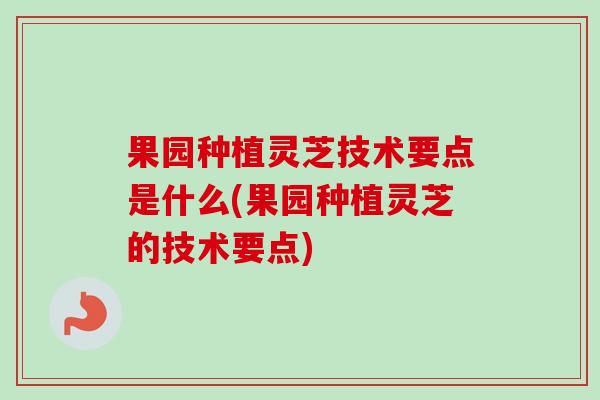 果园种植灵芝技术要点是什么(果园种植灵芝的技术要点)-第1张图片-卓越灵芝孢子粉 果园种植灵芝技术要点是什么(果园种植灵芝的技术要点)-第1张图片-卓越灵芝孢子粉