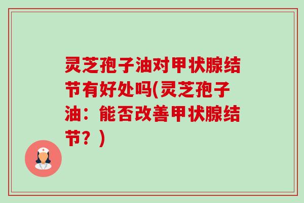 灵芝孢子油对甲状腺结节有好处吗(灵芝孢子油：能否改善甲状腺结节？)-第1张图片-卓越灵芝孢子粉