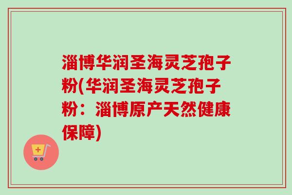 淄博华润圣海灵芝孢子粉(华润圣海灵芝孢子粉：淄博原产天然健康保障)-第1张图片-卓越灵芝孢子粉