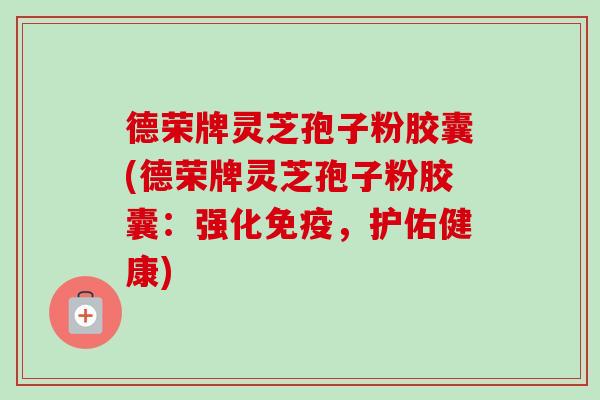 德荣牌灵芝孢子粉胶囊(德荣牌灵芝孢子粉胶囊:强化免疫,护佑健康)-第1张图片-卓越灵芝孢子粉 德荣牌灵芝孢子粉胶囊(德荣牌灵芝孢子粉胶囊:强化免疫,护佑健康)-第1张图片-卓越灵芝孢子粉