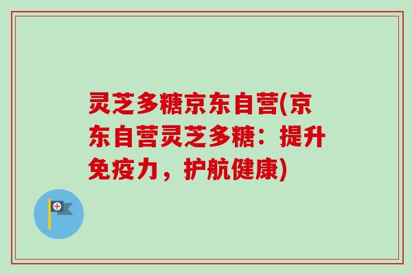 灵芝多糖京东自营(京东自营灵芝多糖:提升免疫力,护航健康)-第1张图片-卓越灵芝孢子粉 灵芝多糖京东自营(京东自营灵芝多糖:提升免疫力,护航健康)-第1张图片-卓越灵芝孢子粉
