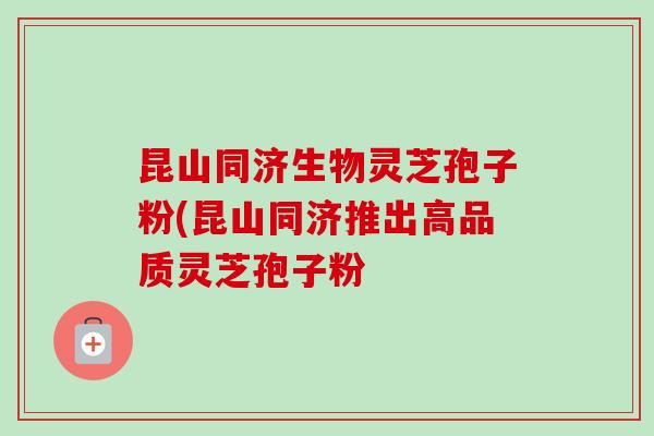 昆山同济生物灵芝孢子粉(昆山同济推出高品质灵芝孢子粉-第1张图片-卓越灵芝孢子粉 昆山同济生物灵芝孢子粉(昆山同济推出高品质灵芝孢子粉-第1张图片-卓越灵芝孢子粉