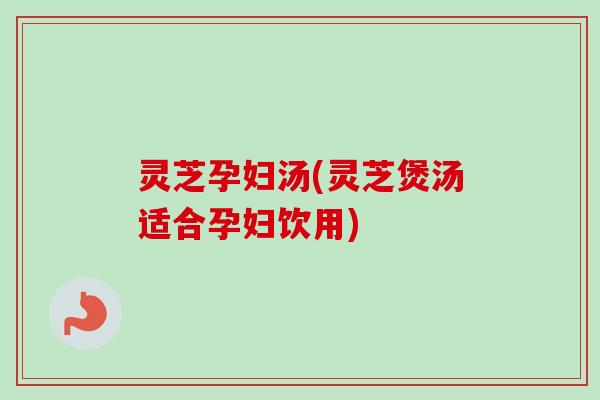 灵芝孕妇汤(灵芝煲汤适合孕妇饮用)-第1张图片-卓越灵芝孢子粉 灵芝孕妇汤(灵芝煲汤适合孕妇饮用)-第1张图片-卓越灵芝孢子粉