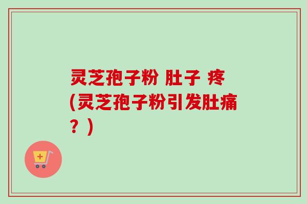 灵芝孢子粉 肚子 疼(灵芝孢子粉引发肚痛?)-第1张图片-卓越灵芝孢子粉 灵芝孢子粉 肚子 疼(灵芝孢子粉引发肚痛?)-第1张图片-卓越灵芝孢子粉