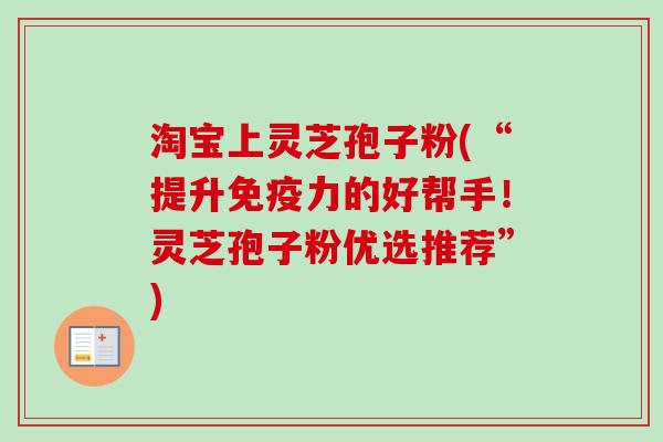 淘宝上灵芝孢子粉(“提升免疫力的好帮手!灵芝孢子粉优选推荐”)-第1张图片-卓越灵芝孢子粉 淘宝上灵芝孢子粉(“提升免疫力的好帮手!灵芝孢子粉优选推荐”)-第1张图片-卓越灵芝孢子粉