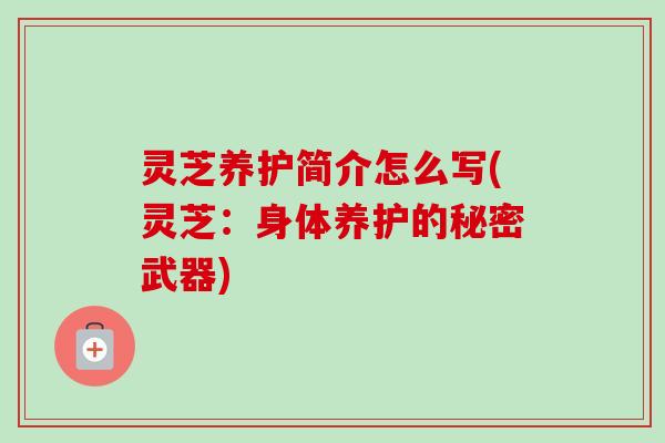 灵芝养护简介怎么写(灵芝：身体养护的秘密武器)-第1张图片-卓越灵芝孢子粉