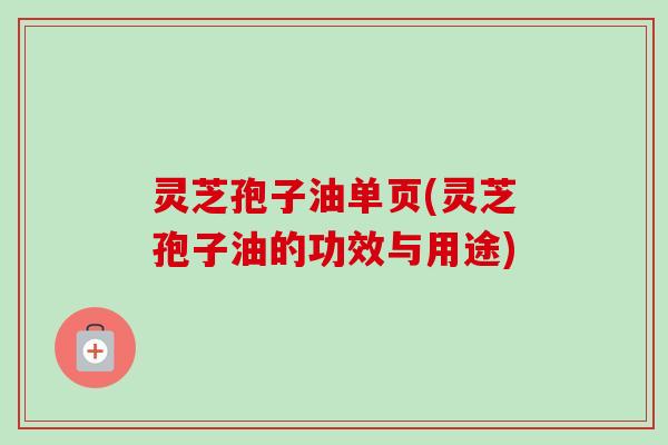 灵芝孢子油单页(灵芝孢子油的功效与用途)-第1张图片-卓越灵芝孢子粉 灵芝孢子油单页(灵芝孢子油的功效与用途)-第1张图片-卓越灵芝孢子粉