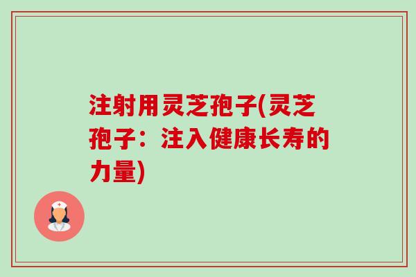 注射用灵芝孢子(灵芝孢子:注入健康长寿的力量)-第1张图片-卓越灵芝孢子粉 注射用灵芝孢子(灵芝孢子:注入健康长寿的力量)-第1张图片-卓越灵芝孢子粉