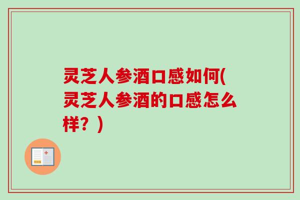 灵芝人参酒口感如何(灵芝人参酒的口感怎么样？)-第1张图片-卓越灵芝孢子粉