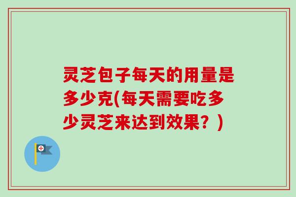 灵芝包子每天的用量是多少克(每天需要吃多少灵芝来达到效果?)-第1张图片-卓越灵芝孢子粉 灵芝包子每天的用量是多少克(每天需要吃多少灵芝来达到效果?)-第1张图片-卓越灵芝孢子粉