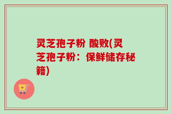 灵芝孢子粉 酸败(灵芝孢子粉:保鲜储存秘籍)-第1张图片-卓越灵芝孢子粉 灵芝孢子粉 酸败(灵芝孢子粉:保鲜储存秘籍)-第1张图片-卓越灵芝孢子粉
